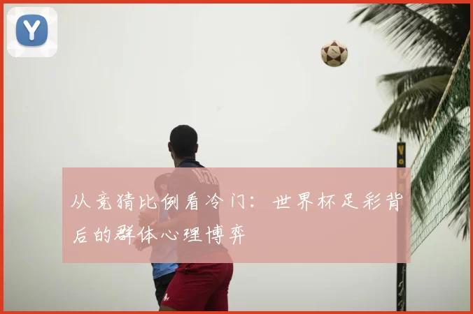 从竞猜比例看冷门:世界杯足彩背后的群体心理博弈