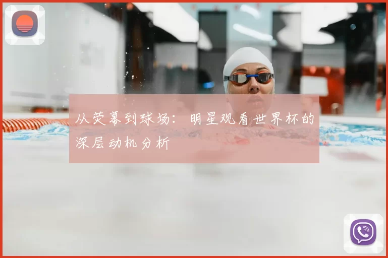 从荧幕到球场:明星观看世界杯的深层动机分析