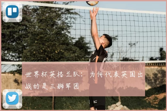 世界杯英格兰队：为何代表英国出战的是三狮军团