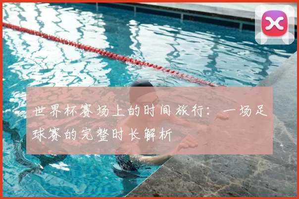 世界杯赛场上的时间旅行：一场足球赛的完整时长解析
