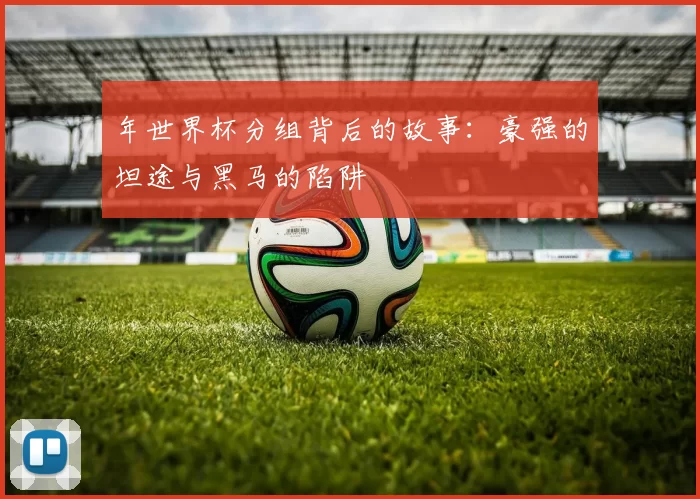 年世界杯分组背后的故事：豪强的坦途与黑马的陷阱