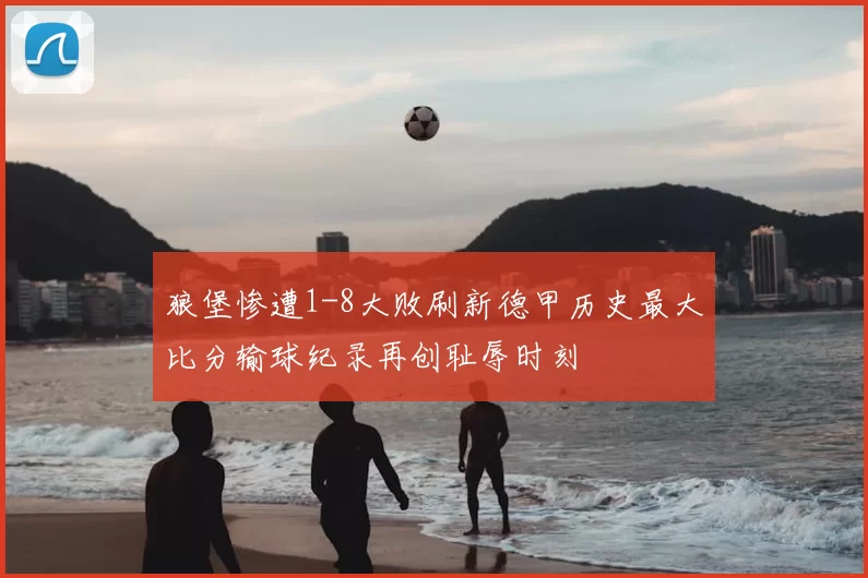 狼堡惨遭1-8大败刷新德甲历史最大比分输球纪录再创耻辱时刻