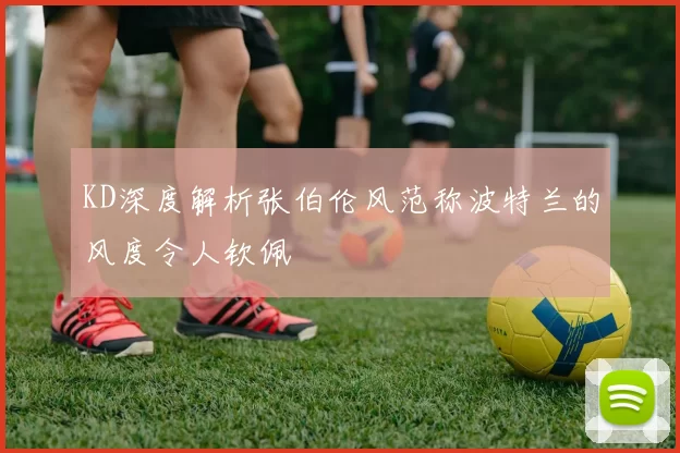 KD深度解析张伯伦风范称波特兰的风度令人钦佩