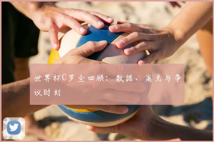 世界杯C罗全回顾：数据、高光与争议时刻