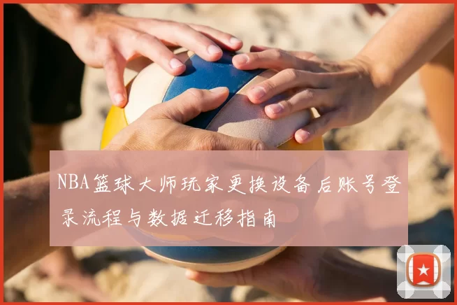 NBA篮球大师玩家更换设备后账号登录流程与数据迁移指南