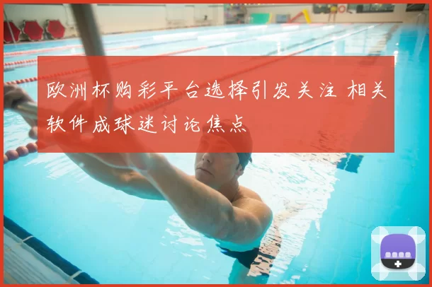 欧洲杯购彩平台选择引发关注 相关软件成球迷讨论焦点