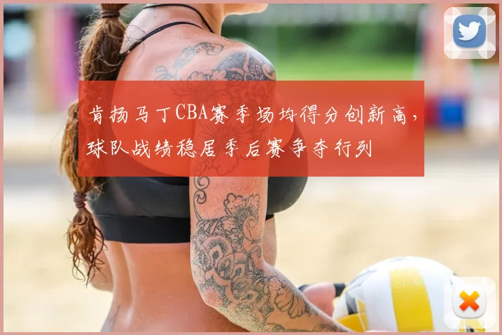 肯扬马丁CBA赛季场均得分创新高,球队战绩稳居季后赛争夺行列
