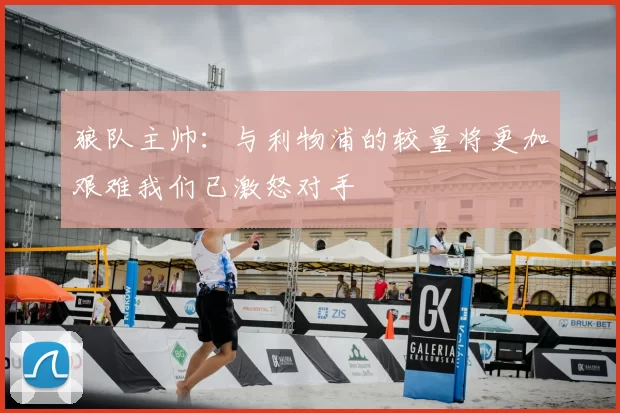 狼队主帅:与利物浦的较量将更加艰难我们已激怒对手