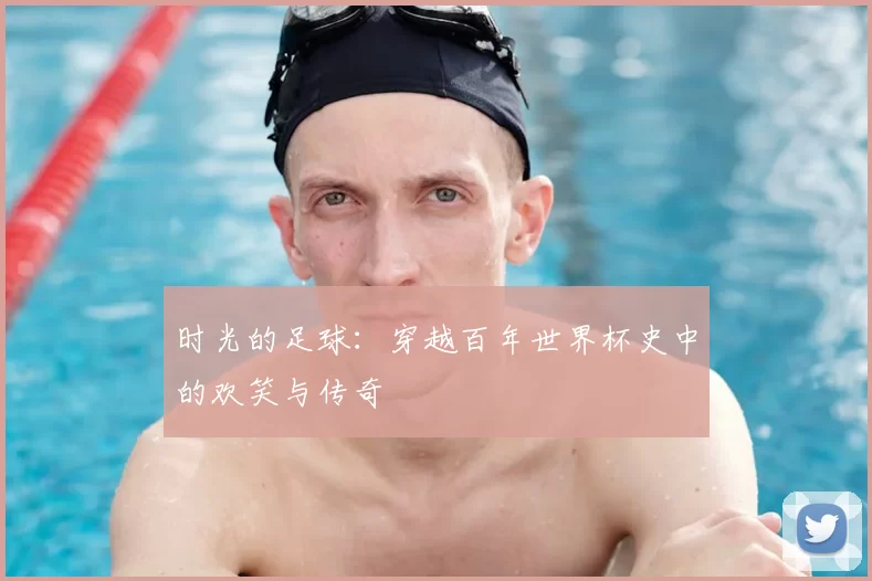 时光的足球：穿越百年世界杯史中的欢笑与传奇