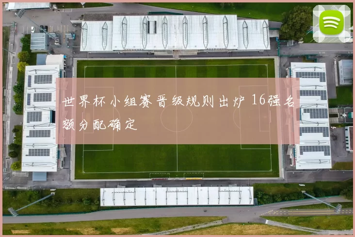 世界杯小组赛晋级规则出炉 16强名额分配确定
