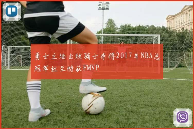勇士主场击败骑士夺得2017年NBA总冠军杜兰特获FMVP