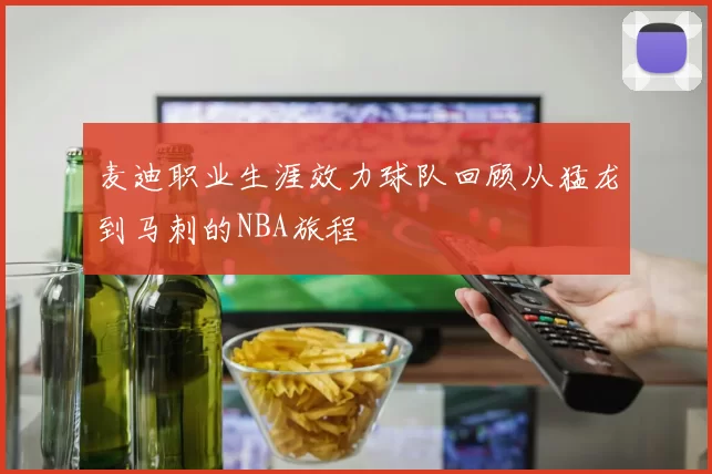 麦迪职业生涯效力球队回顾从猛龙到马刺的NBA旅程