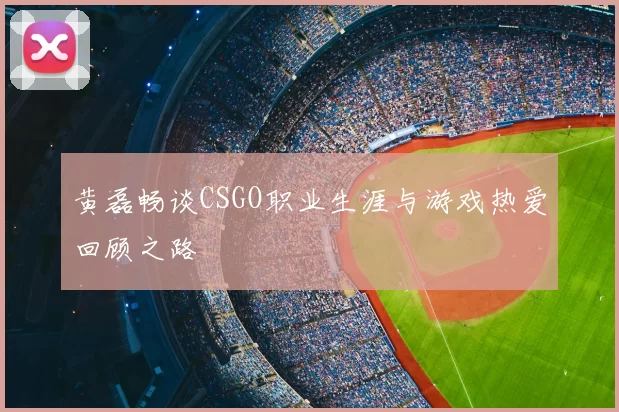 黄磊畅谈CSGO职业生涯与游戏热爱回顾之路