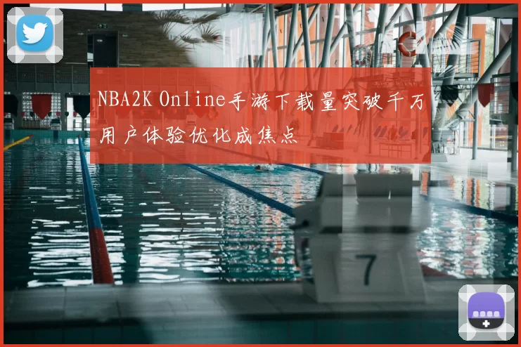 NBA2K Online手游下载量突破千万用户体验优化成焦点