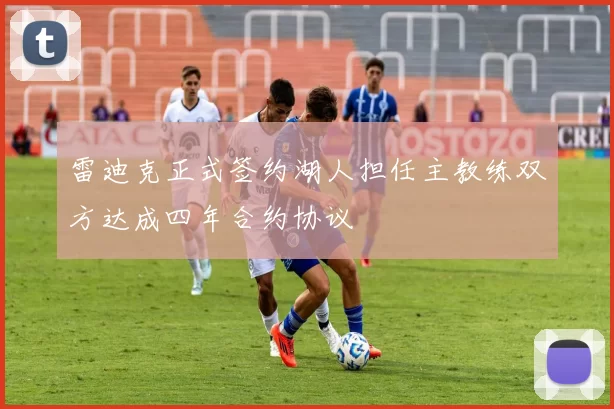 雷迪克正式签约湖人担任主教练双方达成四年合约协议