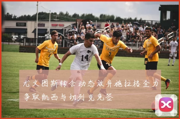 尤文图斯转会动态放弃施拉格全力争取凯西与切列克免签