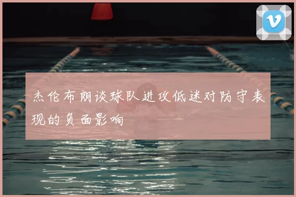 杰伦布朗谈球队进攻低迷对防守表现的负面影响