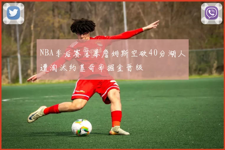 NBA季后赛落幕詹姆斯空砍40分湖人遭淘汰约基奇率掘金晋级