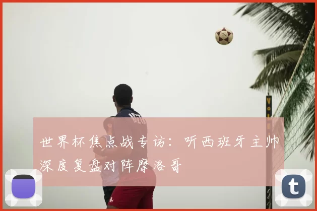 世界杯焦点战专访:听西班牙主帅深度复盘对阵摩洛哥