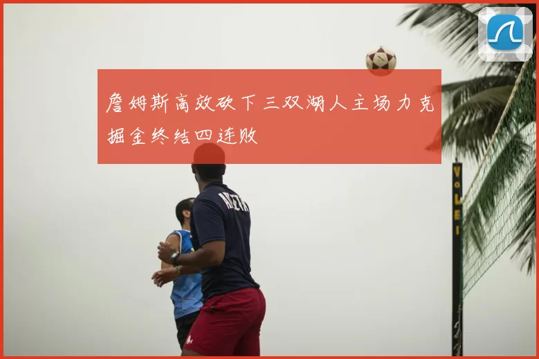 詹姆斯高效砍下三双湖人主场力克掘金终结四连败
