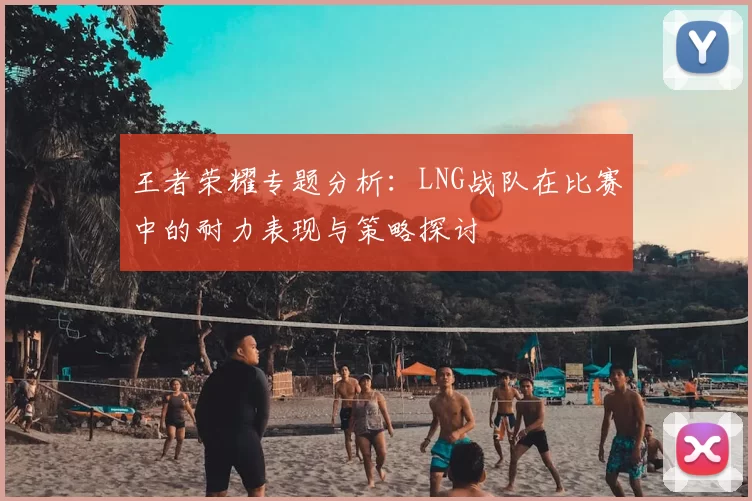 王者荣耀专题分析:LNG战队在比赛中的耐力表现与策略探讨
