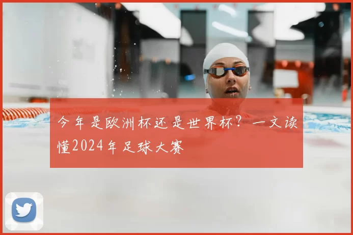 今年是欧洲杯还是世界杯?一文读懂2024年足球大赛