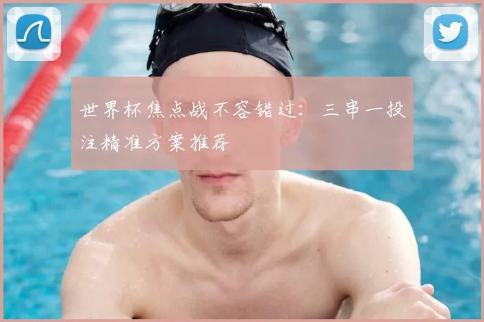 世界杯焦点战不容错过：三串一投注精准方案推荐