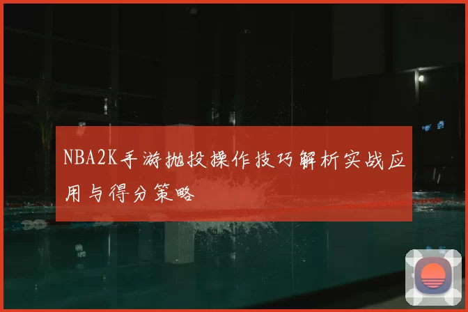 NBA2K手游抛投操作技巧解析实战应用与得分策略