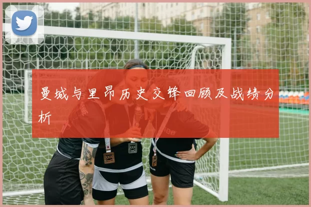 曼城与里昂历史交锋回顾及战绩分析