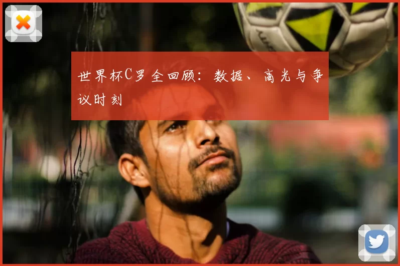 世界杯C罗全回顾：数据、高光与争议时刻