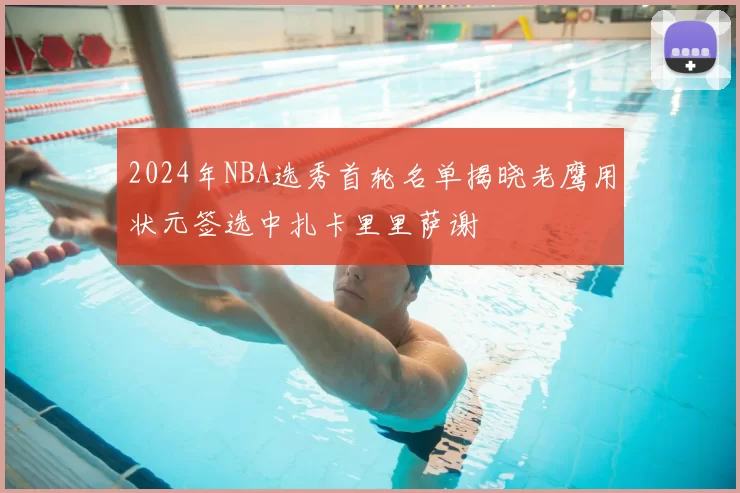 2024年NBA选秀首轮名单揭晓老鹰用状元签选中扎卡里里萨谢