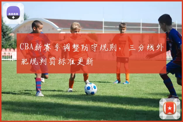 CBA新赛季调整防守规则，三分线外犯规判罚标准更新