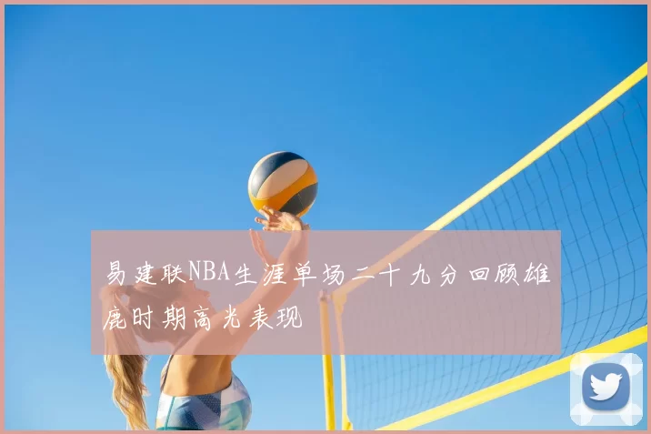 易建联NBA生涯单场二十九分回顾雄鹿时期高光表现