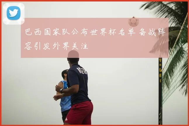 巴西国家队公布世界杯名单 备战阵容引发外界关注