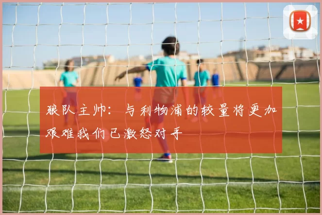 狼队主帅:与利物浦的较量将更加艰难我们已激怒对手