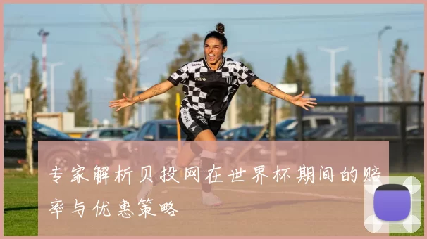 专家解析贝投网在世界杯期间的赔率与优惠策略