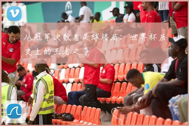 从冠军次数看足球格局:世界杯历史上的王者之争