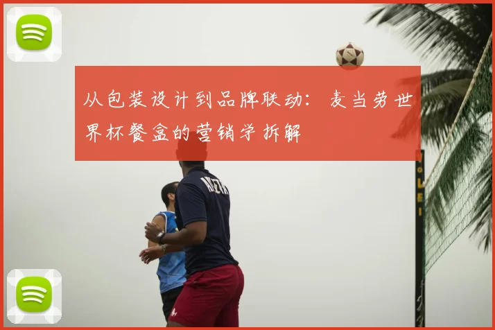 从包装设计到品牌联动:麦当劳世界杯餐盒的营销学拆解