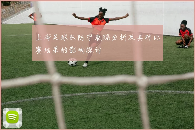 上海足球队防守表现分析及其对比赛结果的影响探讨