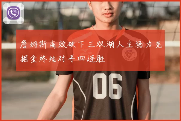 詹姆斯高效砍下三双湖人主场力克掘金终结对手四连胜