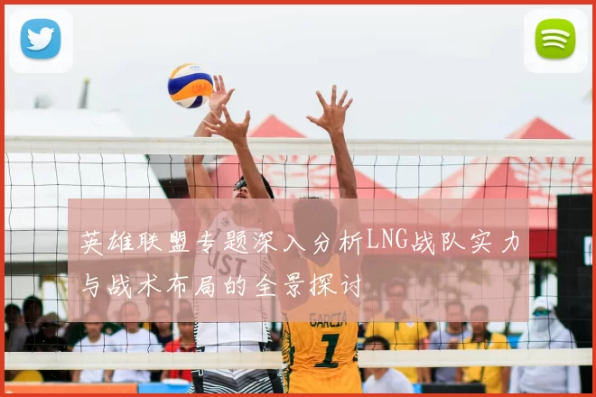 英雄联盟专题深入分析LNG战队实力与战术布局的全景探讨