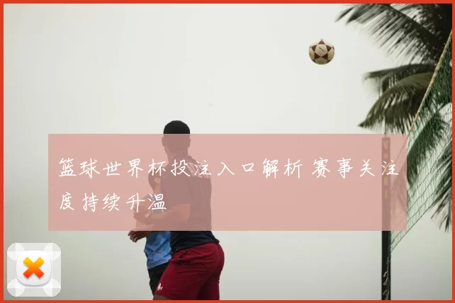 篮球世界杯投注入口解析 赛事关注度持续升温