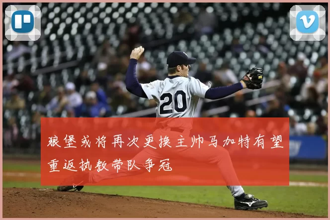 狼堡或将再次更换主帅马加特有望重返执教带队争冠