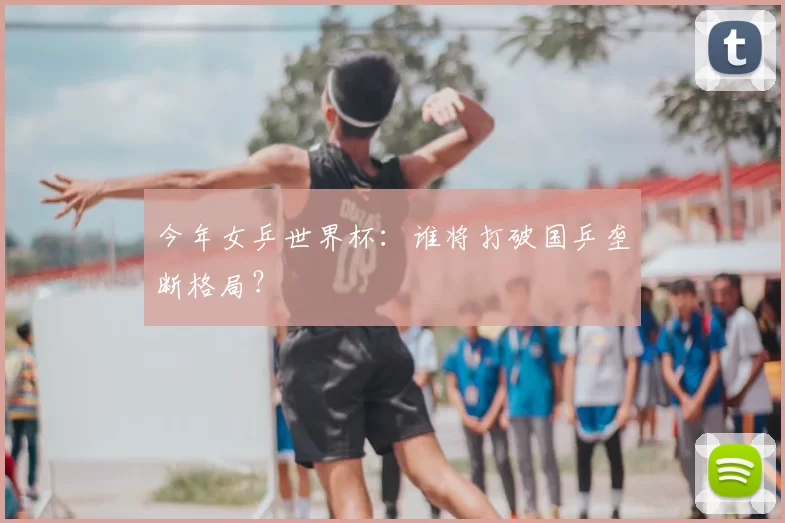 今年女乒世界杯:谁将打破国乒垄断格局?