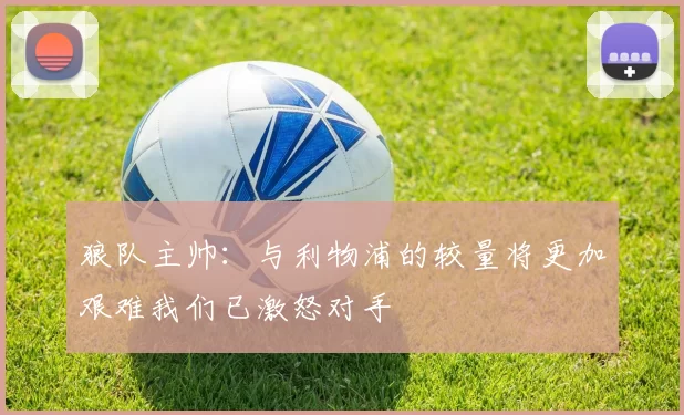 狼队主帅:与利物浦的较量将更加艰难我们已激怒对手