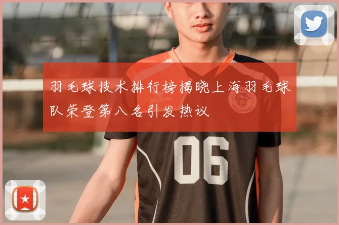羽毛球技术排行榜揭晓上海羽毛球队荣登第八名引发热议
