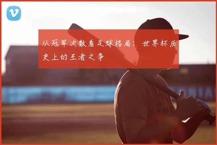 从冠军次数看足球格局：世界杯历史上的王者之争